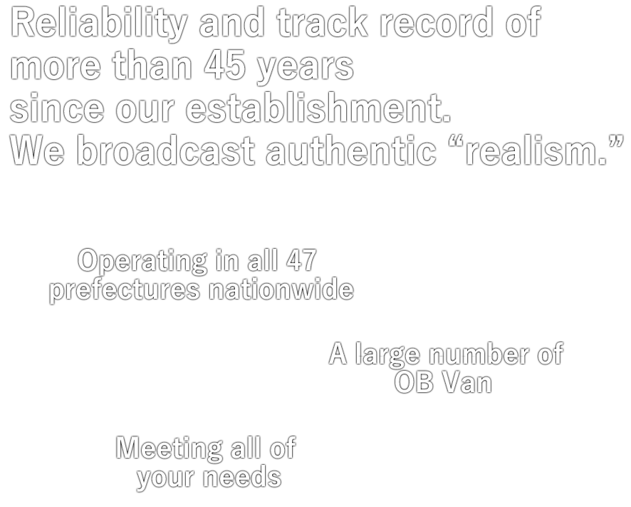 Reliability and track record of more than 45 years since our establishment. We broadcast authentic “realism.”