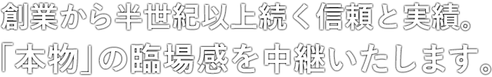 創業から45年。「本物」の臨場感を中継いたします。