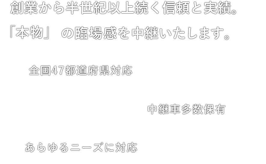 創業から45年。「本物」の臨場感を中継いたします。