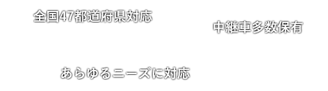 全国47都道府県対応　中継車多数保有　あらゆるニーズに対応